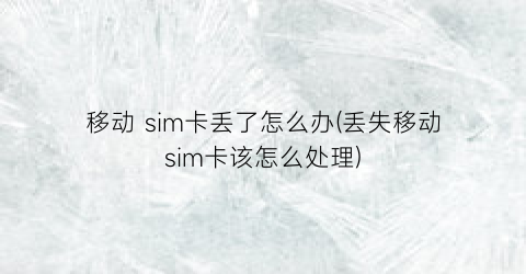 移动sim卡丢了怎么办(丢失移动sim卡该怎么处理)